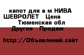 капот для а/м НИВА ШЕВРОЛЕТ › Цена ­ 6 000 - Тюменская обл. Другое » Продам   